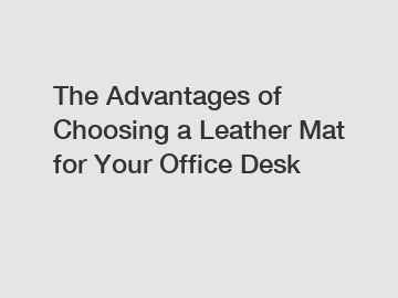 The Advantages of Choosing a Leather Mat for Your Office Desk