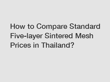 How to Compare Standard Five-layer Sintered Mesh Prices in Thailand?