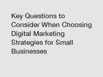 Key Questions to Consider When Choosing Digital Marketing Strategies for Small Businesses