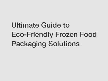 Ultimate Guide to Eco-Friendly Frozen Food Packaging Solutions