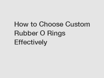 How to Choose Custom Rubber O Rings Effectively