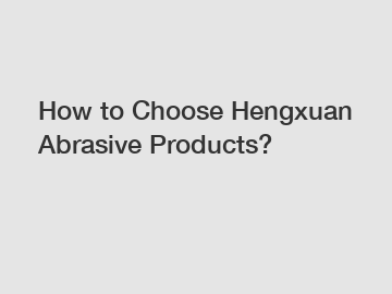 How to Choose Hengxuan Abrasive Products?