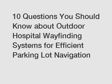 10 Questions You Should Know about Outdoor Hospital Wayfinding Systems for Efficient Parking Lot Navigation