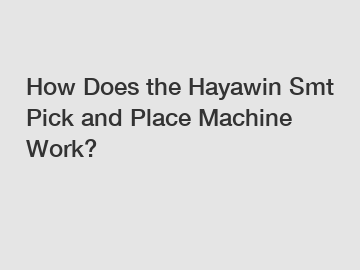How Does the Hayawin Smt Pick and Place Machine Work?