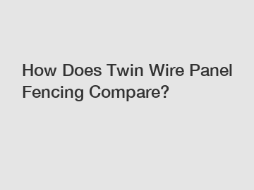 How Does Twin Wire Panel Fencing Compare?