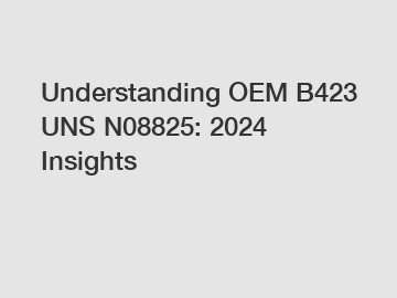 Understanding OEM B423 UNS N08825: 2024 Insights