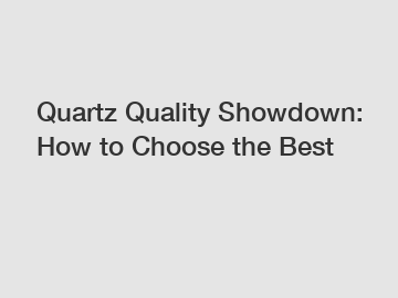 Quartz Quality Showdown: How to Choose the Best