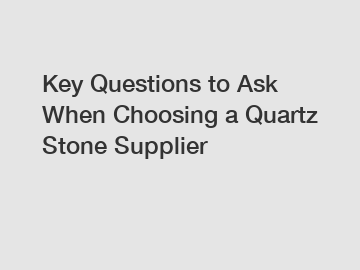 Key Questions to Ask When Choosing a Quartz Stone Supplier