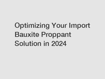 Optimizing Your Import Bauxite Proppant Solution in 2024