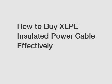 How to Buy XLPE Insulated Power Cable Effectively