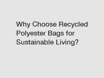 Why Choose Recycled Polyester Bags for Sustainable Living?