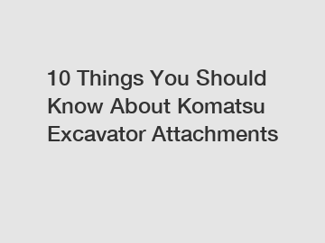 10 Things You Should Know About Komatsu Excavator Attachments