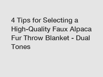 4 Tips for Selecting a High-Quality Faux Alpaca Fur Throw Blanket - Dual Tones