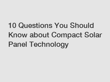 10 Questions You Should Know about Compact Solar Panel Technology