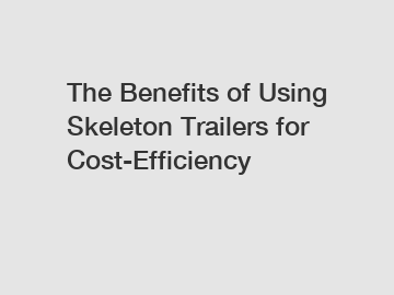 The Benefits of Using Skeleton Trailers for Cost-Efficiency