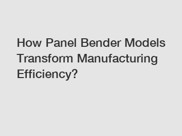 How Panel Bender Models Transform Manufacturing Efficiency?