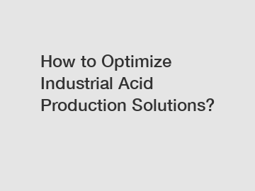 How to Optimize Industrial Acid Production Solutions?