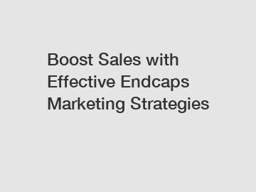 Boost Sales with Effective Endcaps Marketing Strategies