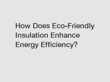 How Does Eco-Friendly Insulation Enhance Energy Efficiency?