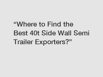 “Where to Find the Best 40t Side Wall Semi Trailer Exporters?”