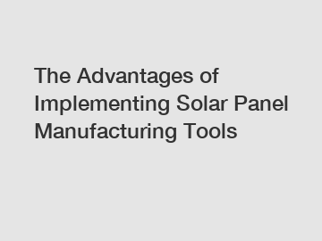 The Advantages of Implementing Solar Panel Manufacturing Tools