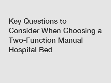 Key Questions to Consider When Choosing a Two-Function Manual Hospital Bed