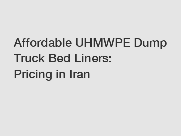 Affordable UHMWPE Dump Truck Bed Liners: Pricing in Iran