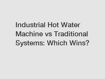 Industrial Hot Water Machine vs Traditional Systems: Which Wins?