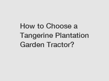 How to Choose a Tangerine Plantation Garden Tractor?