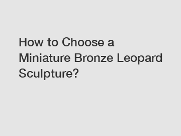 How to Choose a Miniature Bronze Leopard Sculpture?