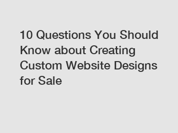 10 Questions You Should Know about Creating Custom Website Designs for Sale