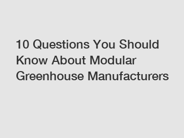 10 Questions You Should Know About Modular Greenhouse Manufacturers