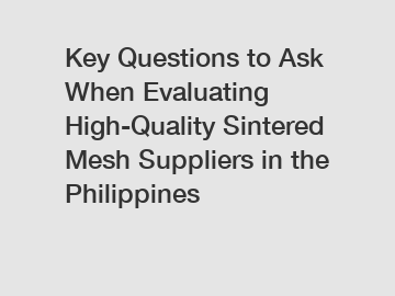 Key Questions to Ask When Evaluating High-Quality Sintered Mesh Suppliers in the Philippines