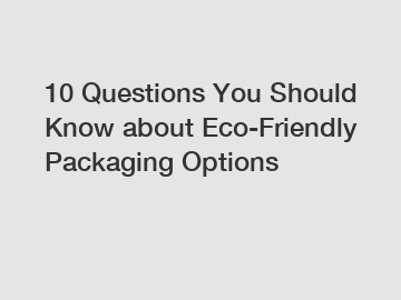 10 Questions You Should Know about Eco-Friendly Packaging Options