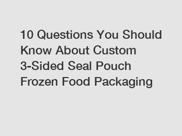 10 Questions You Should Know About Custom 3-Sided Seal Pouch Frozen Food Packaging