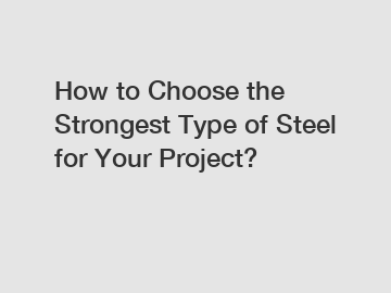 How to Choose the Strongest Type of Steel for Your Project?