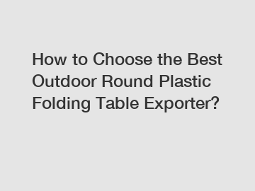 How to Choose the Best Outdoor Round Plastic Folding Table Exporter?