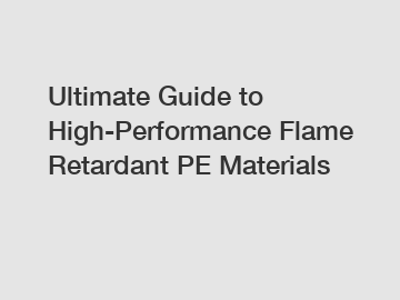 Ultimate Guide to High-Performance Flame Retardant PE Materials