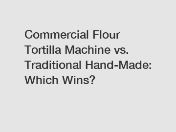 Commercial Flour Tortilla Machine vs. Traditional Hand-Made: Which Wins?
