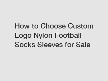 How to Choose Custom Logo Nylon Football Socks Sleeves for Sale