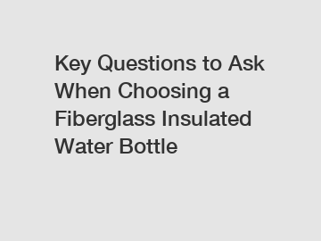 Key Questions to Ask When Choosing a Fiberglass Insulated Water Bottle