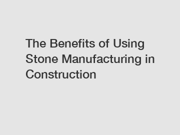 The Benefits of Using Stone Manufacturing in Construction