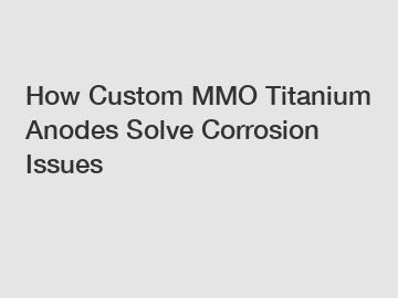 How Custom MMO Titanium Anodes Solve Corrosion Issues