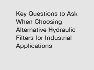 Key Questions to Ask When Choosing Alternative Hydraulic Filters for Industrial Applications