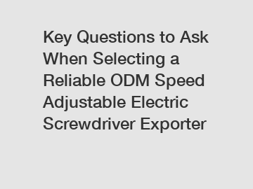 Key Questions to Ask When Selecting a Reliable ODM Speed Adjustable Electric Screwdriver Exporter