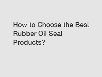 How to Choose the Best Rubber Oil Seal Products?