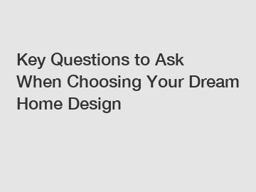 Key Questions to Ask When Choosing Your Dream Home Design