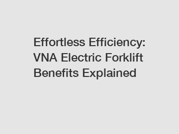 Effortless Efficiency: VNA Electric Forklift Benefits Explained