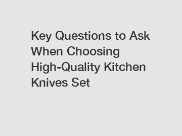 Key Questions to Ask When Choosing High-Quality Kitchen Knives Set