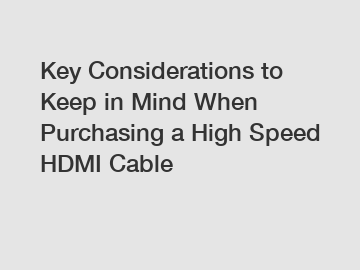 Key Considerations to Keep in Mind When Purchasing a High Speed HDMI Cable